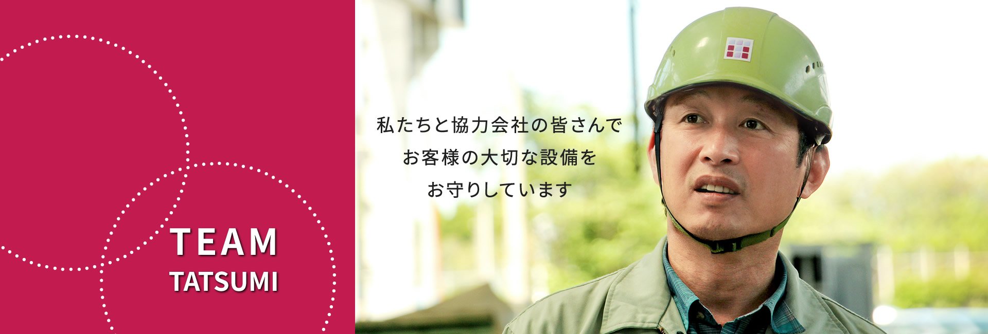 TEAM TATSUMI　私たち45人の従業員と協力会社の皆さんでお客様の大切な設備をお守りしています