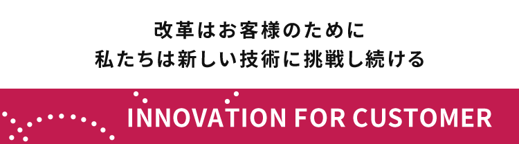 改革はお客様のために　新しい技術に挑戦し続ける