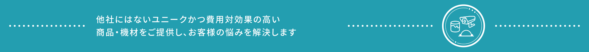 他社にはないユニークかつ費用対効果の高い商品・機材をご提供し、お客様の悩みを解決します