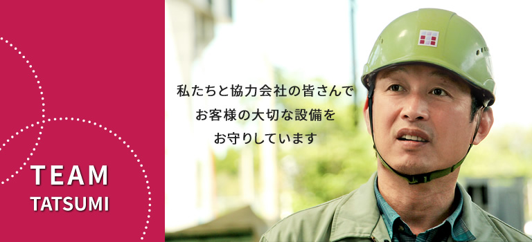 TEAM TATSUMIは私たち45人の従業員と協力会社の皆さんでお客様の大切な設備をお守りしています